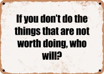 If you don't do the things that are not worth doing, who will? - Funny Metal Sign