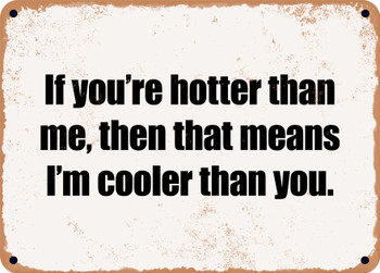 If you're hotter than me, then that means I'm cooler than you. - Funny Metal Sign