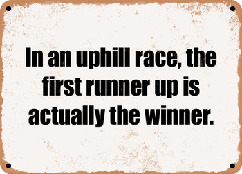 In an uphill race, the first runner up is actually the winner. - Funny Metal Sign