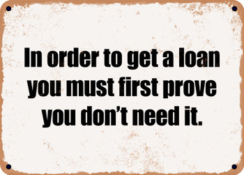 In order to get a loan you must first prove you don't need it. - Funny Metal Sign