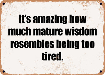 It's amazing how much mature wisdom resembles being too tired. - Funny Metal Sign