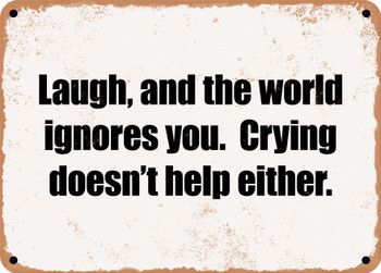 Laugh, and the world ignores you.  Crying doesn't help either. - Funny Metal Sign