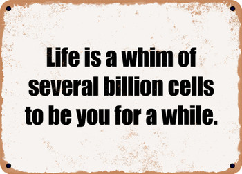 Life is a whim of several billion cells to be you for a while. - Funny Metal Sign