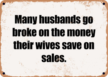 Many husbands go broke on the money their wives save on sales. - Funny Metal Sign