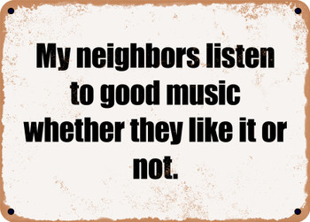 My neighbors listen to good music whether they like it or not. - Funny Metal Sign