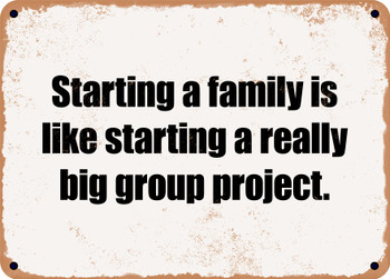 Starting a family is like starting a really big group project. - Funny Metal Sign