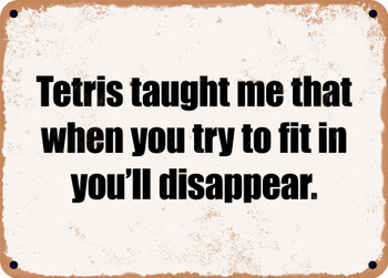 Tetris taught me that when you try to fit in you'll disappear. - Funny Metal Sign