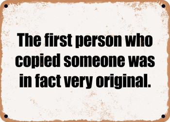 The first person who copied someone was in fact very original. - Funny Metal Sign