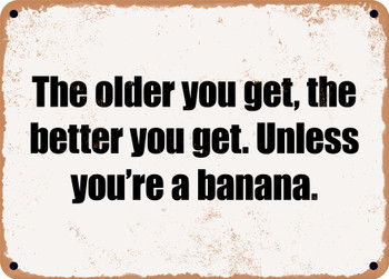 The older you get, the better you get. Unless you're a banana. - Funny Metal Sign