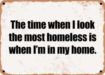 The time when I look the most homeless is when I'm in my home. - Funny Metal Sign