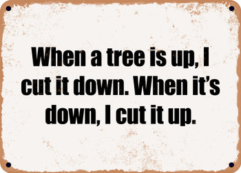 When a tree is up, I cut it down. When it's down, I cut it up. - Funny Metal Sign