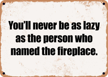You'll never be as lazy as the person who named the fireplace. - Funny Metal Sign