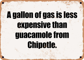 A gallon of gas is less expensive than guacamole from Chipotle. - Funny Metal Sign