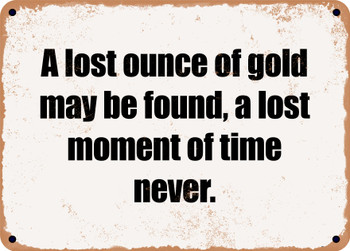 A lost ounce of gold may be found, a lost moment of time never. - Funny Metal Sign