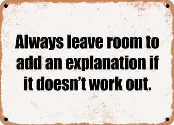 Always leave room to add an explanation if it doesn't work out. - Funny Metal Sign