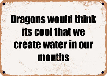 Dragons would think its cool that we create water in our mouths - Funny Metal Sign