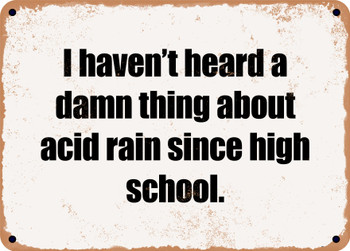 I haven't heard a damn thing about acid rain since high school. - Funny Metal Sign
