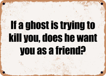 If a ghost is trying to kill you, does he want you as a friend? - Funny Metal Sign