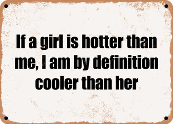 If a girl is hotter than me, I am by definition cooler than her - Funny Metal Sign