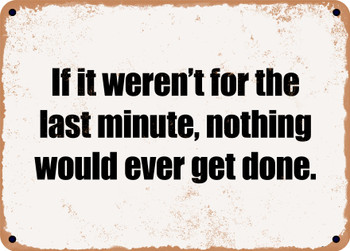 If it weren't for the last minute, nothing would ever get done. - Funny Metal Sign