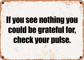 If you see nothing you could be grateful for, check your pulse. - Funny Metal Sign