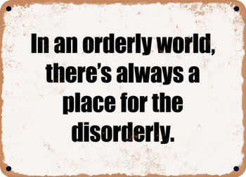 In an orderly world, there's always a place for the disorderly. - Funny Metal Sign