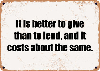 It is better to give than to lend, and it costs about the same. - Funny Metal Sign