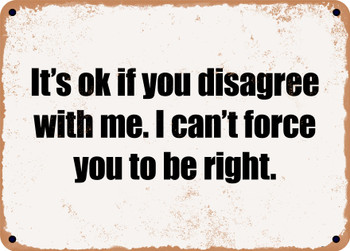 It's ok if you disagree with me. I can't force you to be right. - Funny Metal Sign