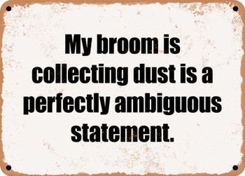 My broom is collecting dust is a perfectly ambiguous statement. - Funny Metal Sign