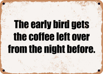 The early bird gets the coffee left over from the night before. - Funny Metal Sign