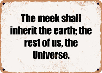 The meek shall inherit the earth; the rest of us, the Universe. - Funny Metal Sign