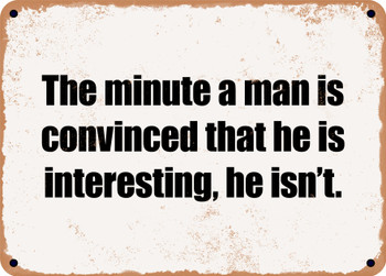 The minute a man is convinced that he is interesting, he isn't. - Funny Metal Sign