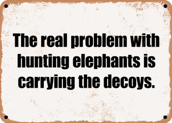 The real problem with hunting elephants is carrying the decoys. - Funny Metal Sign