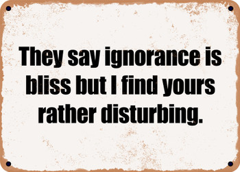 They say ignorance is bliss but I find yours rather disturbing. - Funny Metal Sign