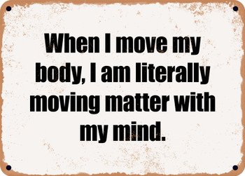 When I move my body, I am literally moving matter with my mind. - Funny Metal Sign