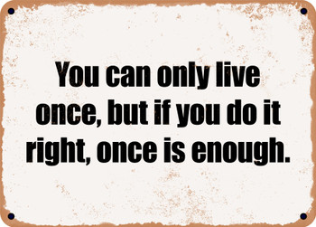 You can only live once, but if you do it right, once is enough. - Funny Metal Sign