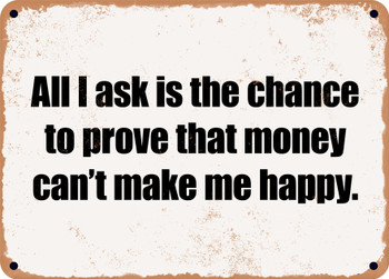 All I ask is the chance to prove that money can't make me happy. - Funny Metal Sign