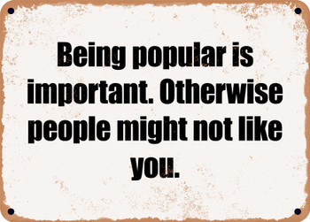Being popular is important. Otherwise people might not like you. - Funny Metal Sign