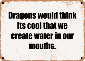 Dragons would think its cool that we create water in our mouths. - Funny Metal Sign
