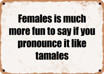 Females is much more fun to say if you pronounce it like tamales - Funny Metal Sign