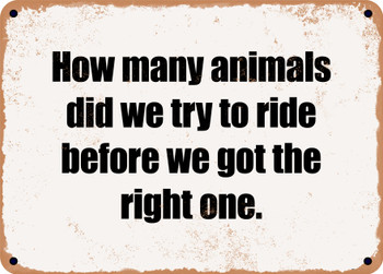 How many animals did we try to ride before we got the right one. - Funny Metal Sign