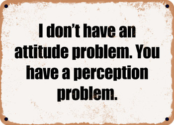 I don't have an attitude problem. You have a perception problem. - Funny Metal Sign