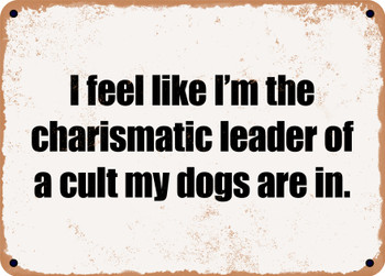 I feel like I'm the charismatic leader of a cult my dogs are in. - Funny Metal Sign