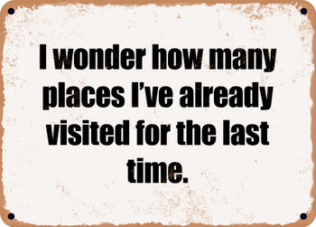 I wonder how many places I've already visited for the last time. - Funny Metal Sign