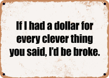 If I had a dollar for every clever thing you said, I'd be broke. - Funny Metal Sign