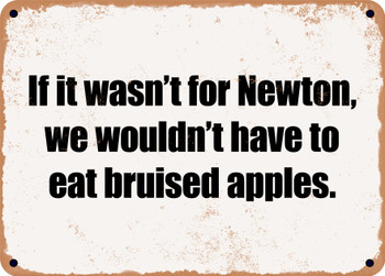 If it wasn't for Newton, we wouldn't have to eat bruised apples. - Funny Metal Sign