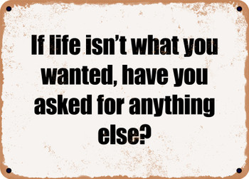 If life isn't what you wanted, have you asked for anything else? - Funny Metal Sign