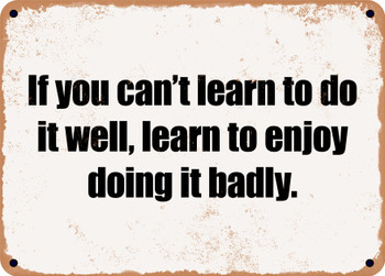If you can't learn to do it well, learn to enjoy doing it badly. - Funny Metal Sign