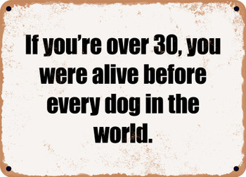 If you're over 30, you were alive before every dog in the world. - Funny Metal Sign