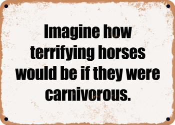 Imagine how terrifying horses would be if they were carnivorous. - Funny Metal Sign